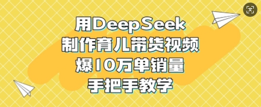 用DeepSeek制作育儿带货视频，爆10W单销量，手把手教学-E家云商
