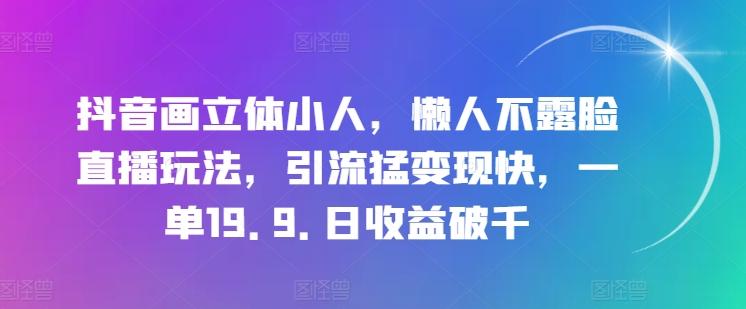 抖音画立体小人，懒人不露脸直播玩法，引流猛变现快，一单19.9.日收益破千【揭秘】-E家云商