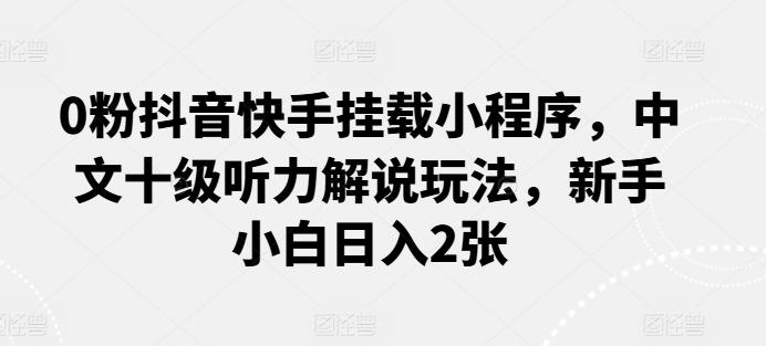 0粉抖音快手挂载小程序，中文十级听力解说玩法，新手小白日入2张-E家云商