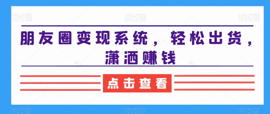 朋友圈变现系统，轻松出货，潇洒赚钱-e家网