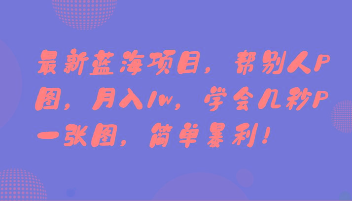 最新蓝海项目，帮别人P图，月入1w，学会几秒P一张图，简单暴利！-E家云商