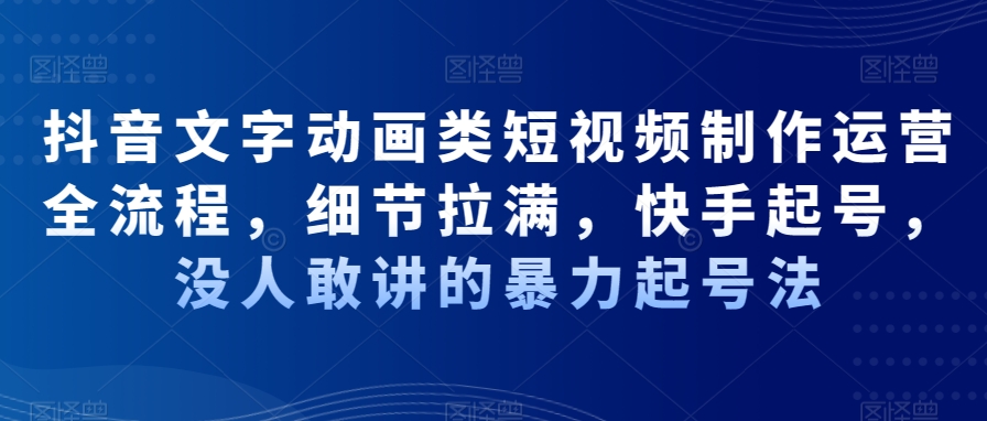 抖音文字动画类短视频制作运营全流程,细节拉满,快手起号,没人敢讲的暴力起号法