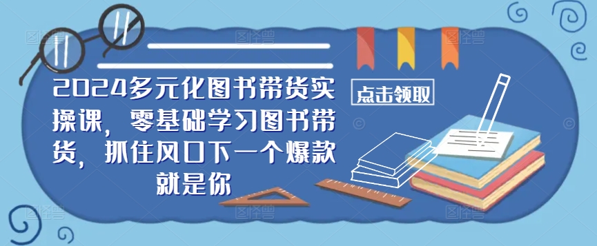 ​​2024多元化图书带货实操课，零基础学习图书带货，抓住风口下一个爆款就是你-E家云商