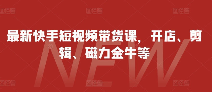 最新快手短视频带货课，开店、剪辑、磁力金牛等-E家云商