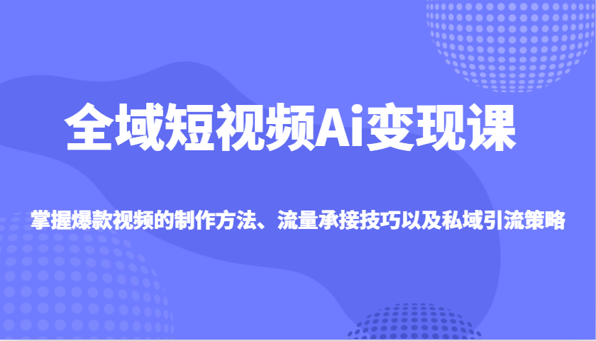 全域短视频Ai变现课，掌握爆款视频的制作方法、流量承接技巧以及私域引流策略-E家云商