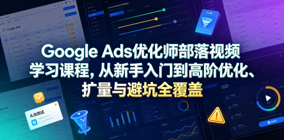 Google Ads优化师部落视频学习课程，从新手入门到高阶优化、扩量与避坑全覆盖（更新2026）-e家网