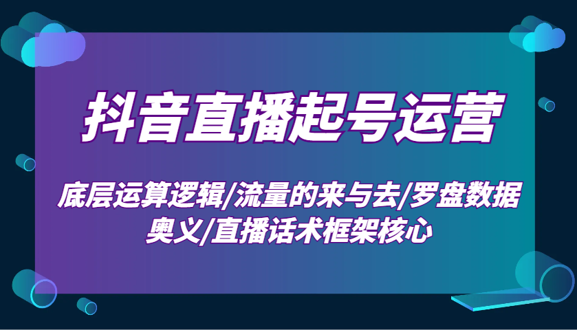 抖音直播起号运营：底层运算逻辑/流量的来与去/罗盘数据奥义/直播话术框架核心-E家云商