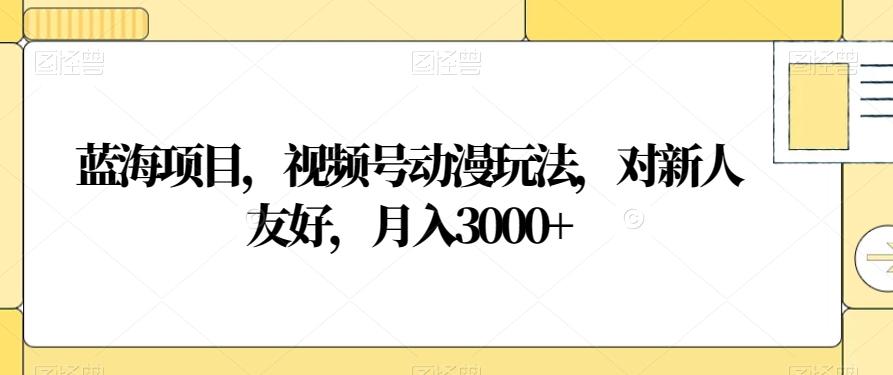 蓝海项目，视频号动漫玩法，对新人友好，月入3000+【揭秘】-E家云商
