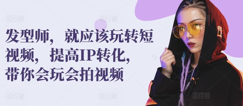 发型师，就应该玩转短视频，提高IP转化，带你会玩会拍视频-E家云商