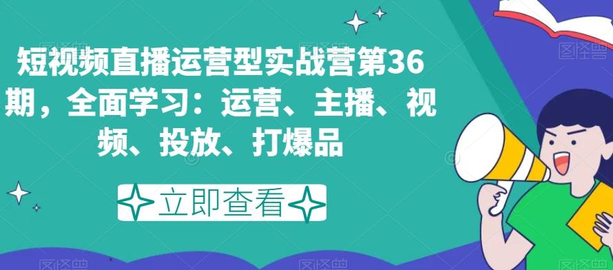 短视频直播运营型实战营第36期，全面学习：运营、主播、视频、投放、打爆品-E家云商