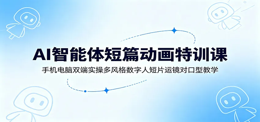 AI智能体短篇动画特训课：手机电脑双端实操多风格数字人短片运镜对口型教学-e家网