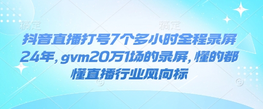 抖音直播打号7个多小时全程录屏24年，gvm20万1场的录屏，懂的都懂直播行业风向标-E家云商