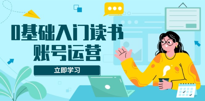 0基础入门读书账号运营，系统课程助你解决素材、流量、变现等难题-E家云商