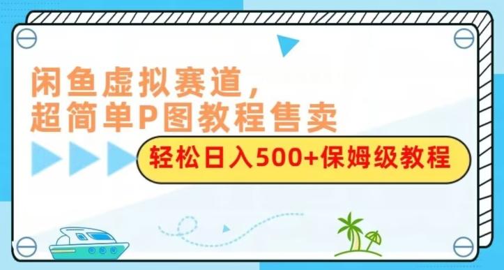 闲鱼虚拟赛道，超简单P图教程售卖，轻松日入500+保姆级教程-E家云商