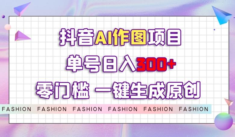 抖音AI作图项目，0门槛单号日入300+，一键生成原创图文【揭秘】-E家云商