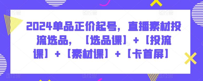 2024单品正价起号，直播素材投流选品，【选品课】+【投流课】+【素材课】+【卡首屏】-E家云商