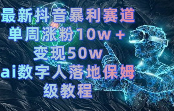 最新抖音暴利赛道，单周涨粉10w＋变现50w的ai数字人落地保姆级教程【揭秘】-e家网