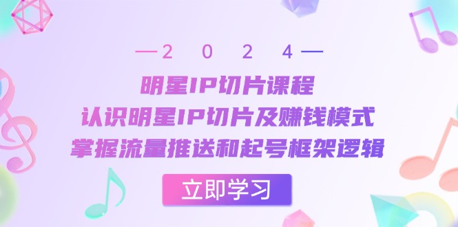 明星IP切片课程：认识明星IP切片及赚钱模式，掌握流量推送和起号框架逻辑-E家云商