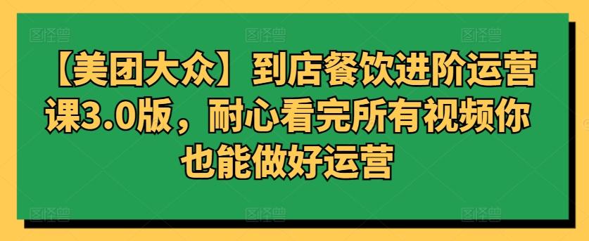 【美团大众】到店餐饮进阶运营课3.0版，耐心看完所有视频你也能做好运营-E家云商