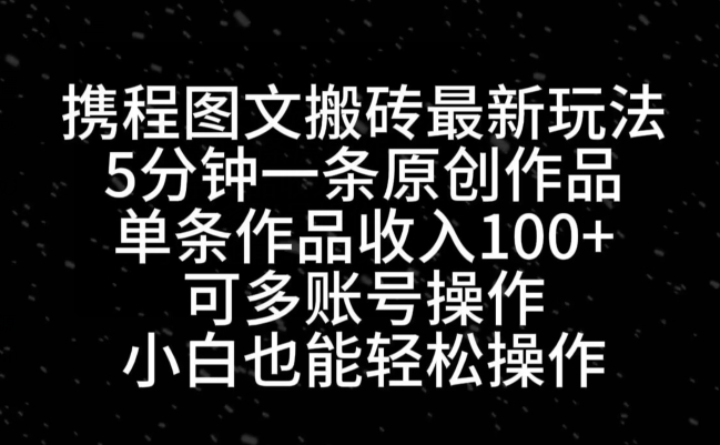 携程图文搬砖最新玩法，5分钟一条原创作品，单条作品收入100+-w 刷的