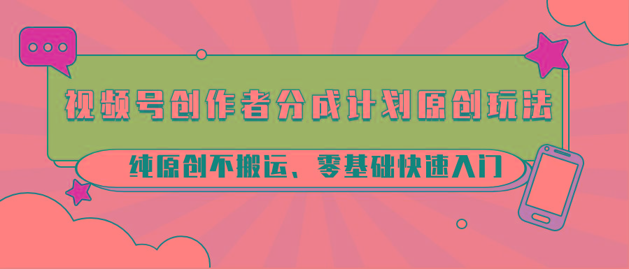 视频号创作者分成计划原创玩法；纯原创不搬运、零基础快速入门-E家云商