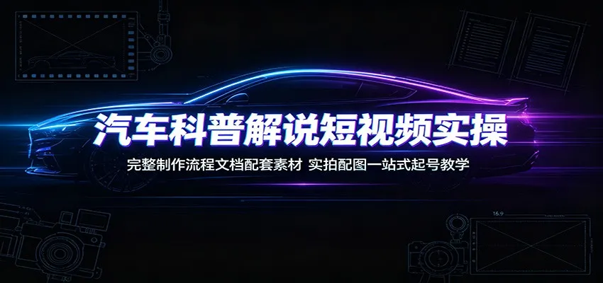 汽车科普解说短视频实操：完整制作流程文档配套素材，实拍配图一站式起号教学-e家网