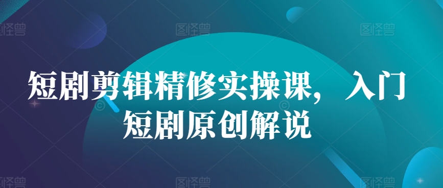 短剧剪辑精修实操课，入门短剧原创解说-E家云商