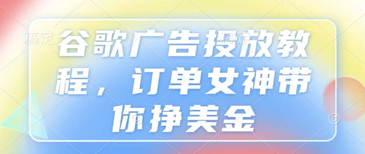 谷歌广告投放教程，订单女神带你挣美金-E家云商