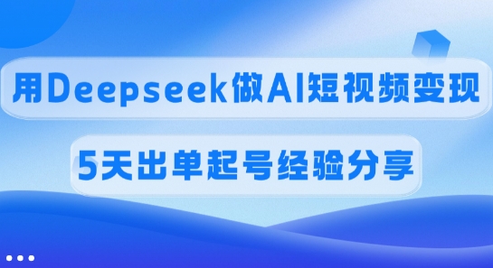 佣金45%，用Deepseek做AI短视频变现，5天出单起号经验分享-E家云商