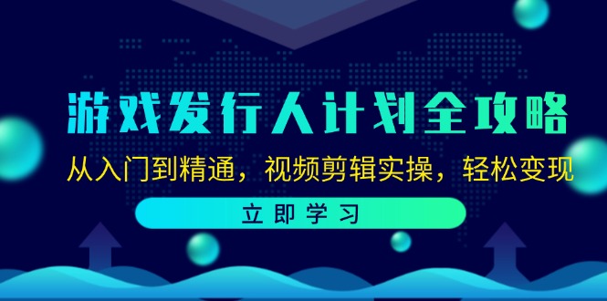 游戏发行人计划全攻略：从入门到精通，视频剪辑实操，轻松变现-E家云商