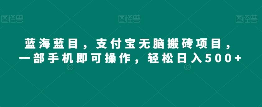 蓝海蓝目，支付宝无脑搬砖项目，一部手机即可操作，轻松日入500+-w 刷的