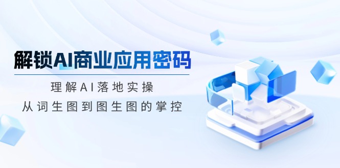 解锁AI商业应用密码：理解AI落地实操，从词生图到图生图的掌控-E家云商