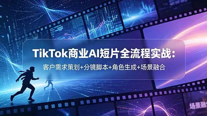 （18678期）TikTok商业AI短片全流程实战：客户需求策划+分镜脚本+角色生成+场景融合-e家网