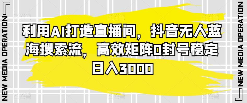利用AI打造直播间，抖音无人蓝海搜索流，高效矩阵0封号稳定日入3000-E家云商