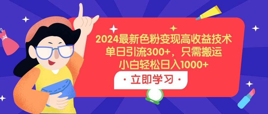 (9480期)2024最新色粉变现高收益技术，单日引流300+，只需搬运，小白轻松日入1000+-E家云商