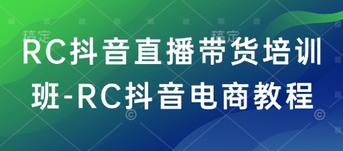 RC抖音直播带货培训班-RC抖音电商教程-E家云商