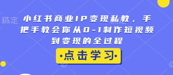 小红书商业IP变现私教，手把手教会你从0-1制作短视频到变现的全过程-E家云商