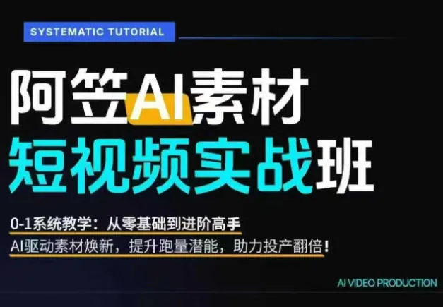 AI视频素材实战班，0-1系统教学，从零基础到进阶高手AI驱动素材焕新，提升跑量潜能，助力投产翻倍-e家网