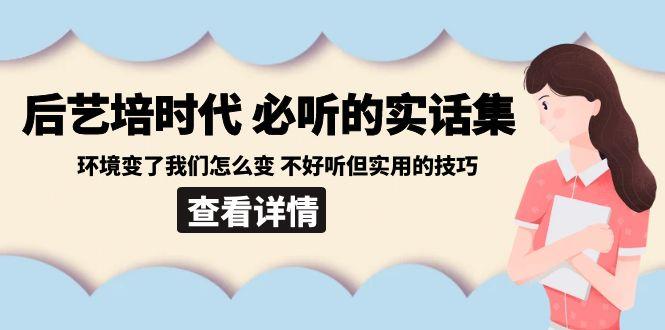 后艺培时代之必听的实话集：环境变了我们怎么变 不好听但实用的技巧-e家网
