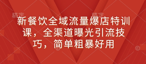 新餐饮全域流量爆店特训课,全渠道曝光引流技巧,简单粗暴好用