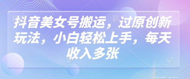 抖音美女号搬运,过原创新玩法,小白轻松上手,每天收入多张