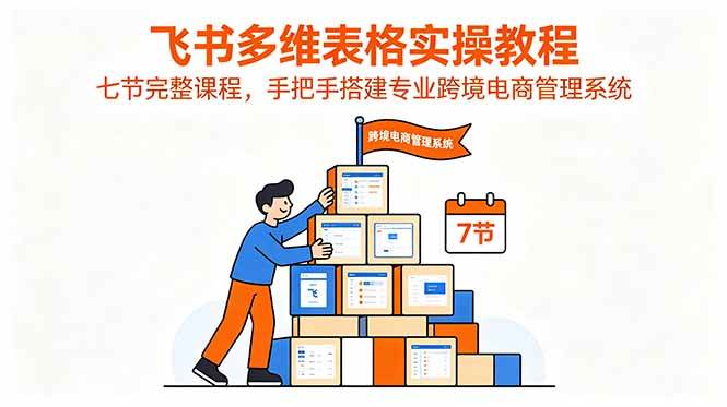 （18878期）飞书多维表格实操教程，七节完整课程，手把手搭建专业跨境电商管理系统-e家网