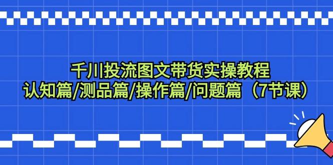 千川投流图文带货实操教程：认知篇/测品篇/操作篇/问题篇(7节课)-E家云商
