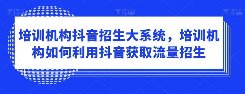 培训机构抖音招生大系统，培训机构如何利用抖音获取流量招生-w 刷的