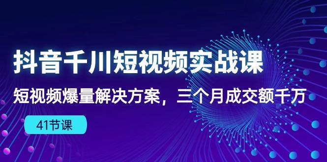 抖音千川短视频实战课：短视频爆量解决方案，三个月成交额千万(41节课-E家云商