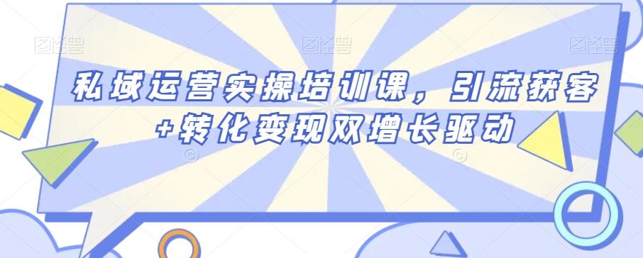 私域运营实操培训课，引流获客+转化变现双增长驱动-w 刷的