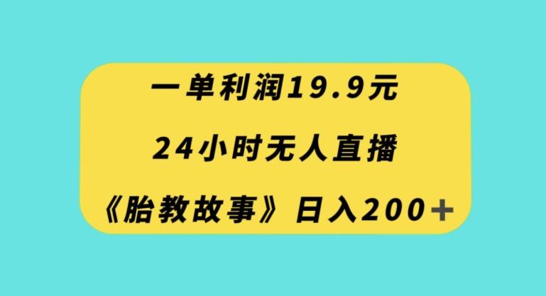 一单利润19.9，24小时无人直播胎教故事，每天轻松200+【揭秘】-E家云商