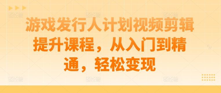 游戏发行人计划视频剪辑提升课程，从入门到精通，轻松变现-E家云商