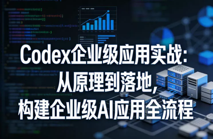 Codex企业级应用实战：从原理到落地，构建企业级AI应用全流程(更新)-e家网