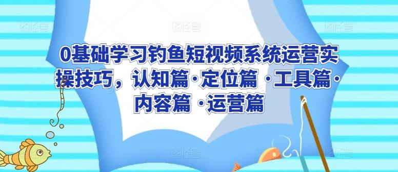 0基础学习钓鱼短视频系统运营实操技巧，认知篇·定位篇 ·工具篇·内容篇 ·运营篇-E家云商